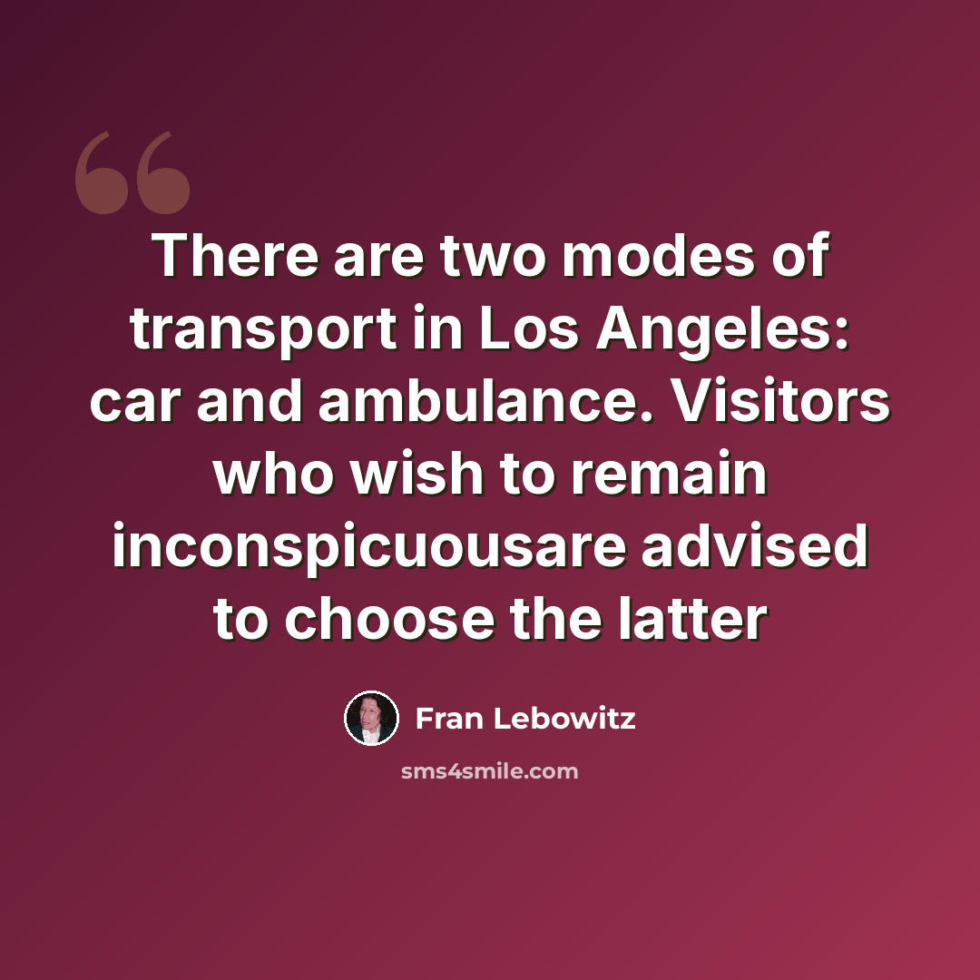 “There are two modes of transport in Los Angeles: car and ambulance. Visitors who wish to remain inconspicuousare advised to choose the latter” quote by Fran Lebowitz