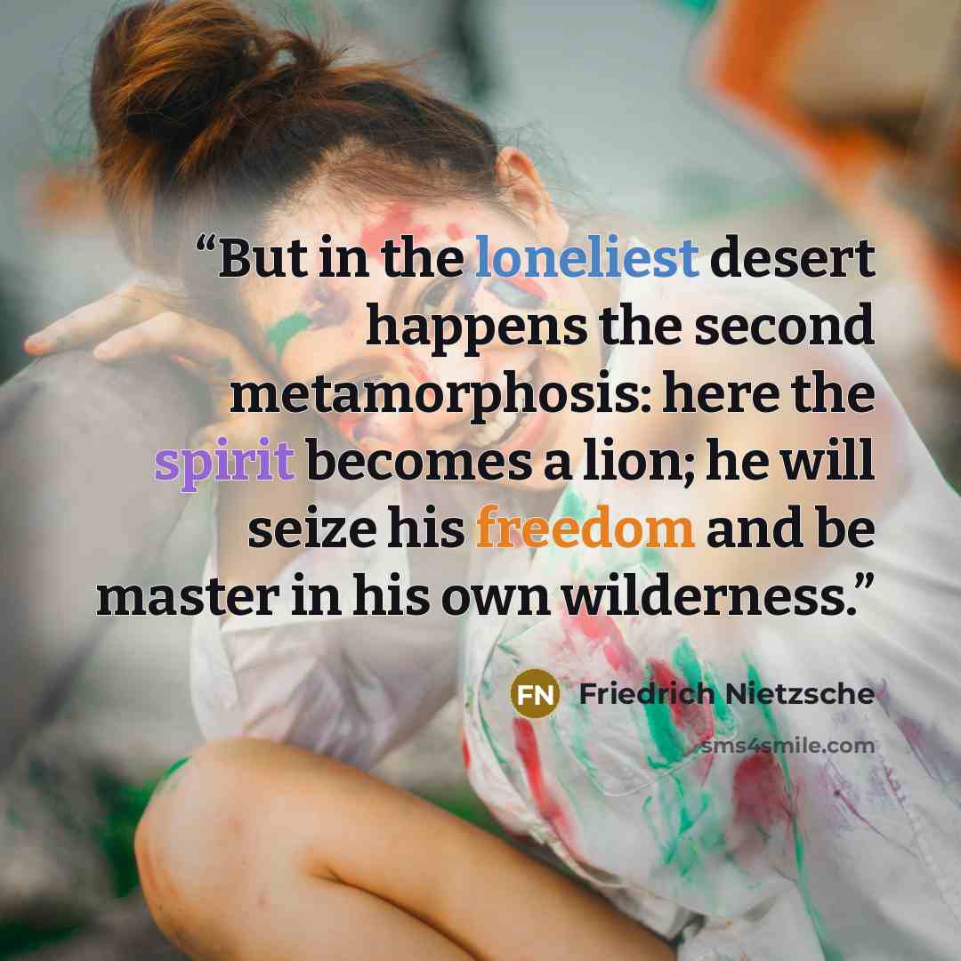 “But in the loneliest desert happens the second metamorphosis: here the spirit becomes a lion; he will seize his freedom and be master in his own wilderness.” quote by Friedrich Nietzsche