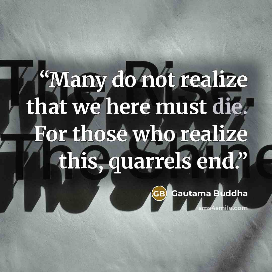 “Many do not realize that we here must die. For those who realize this, quarrels end.” quote by Gautama Buddha