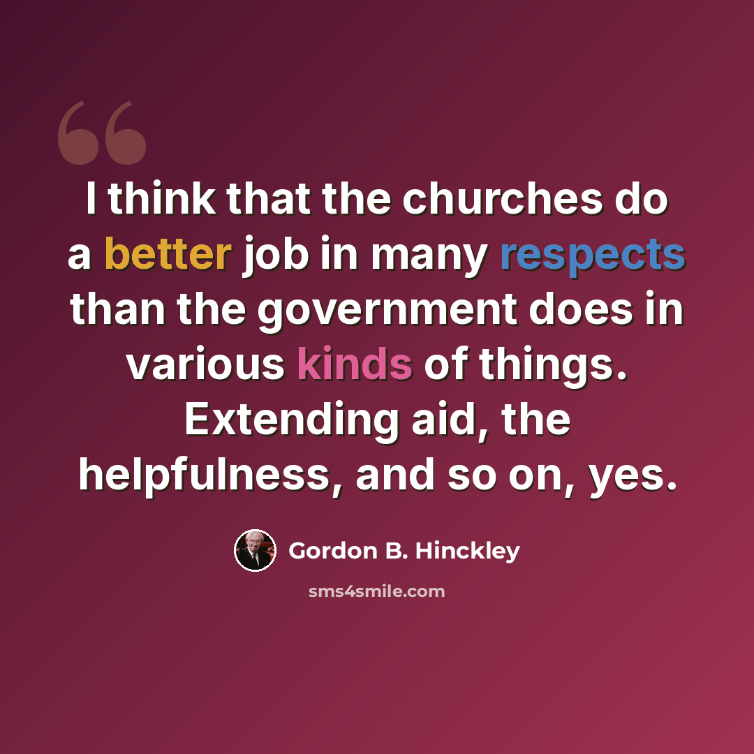 “I think that the churches do a better job in many respects than the government does in various kinds of things. Extending aid, the helpfulness, and so on, yes.” quote by Gordon B. Hinckley