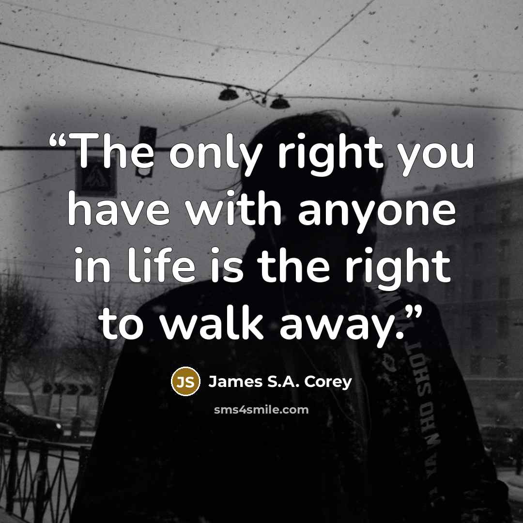 “The only right you have with anyone in life is the right to walk away.” quote by James S.A. Corey