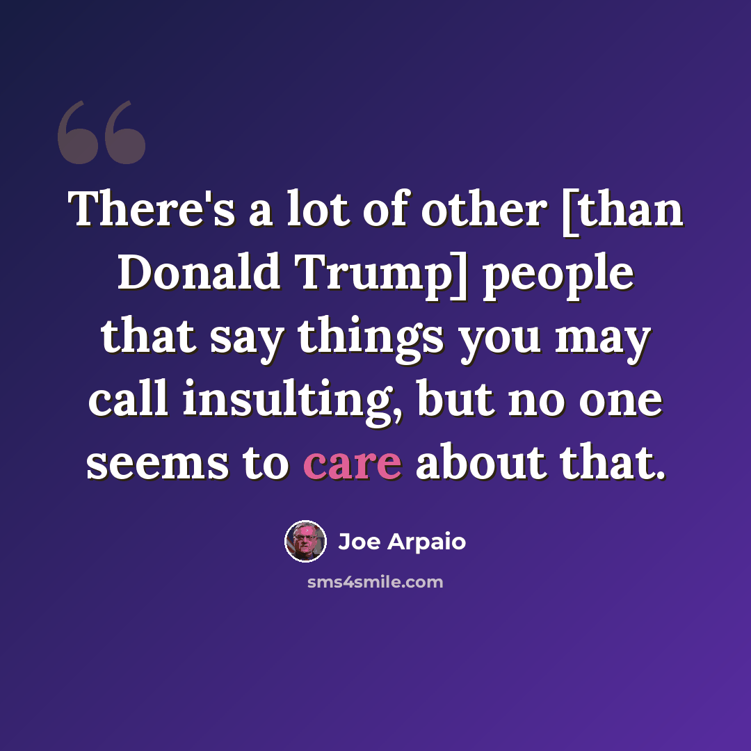 “There's a lot of other [than Donald Trump] people that say things you may call insulting, but no one seems to care about that.” quote by Joe Arpaio