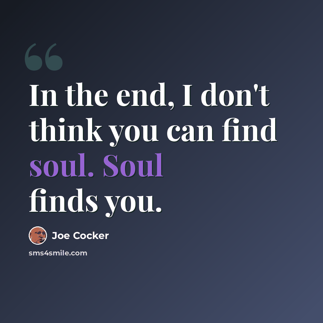 “In the end, I don't think you can find soul. Soul finds you.” quote by Joe Cocker