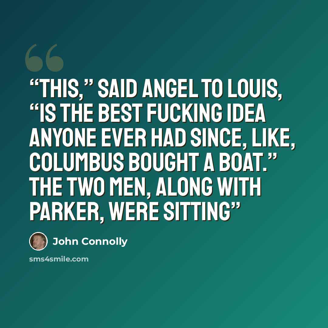 “This,” said Angel to Louis, “is the best fucking idea anyone ever had since, like, Columbus bought a boat.” The two men, along with Parker, were sitting” quote by John Connolly