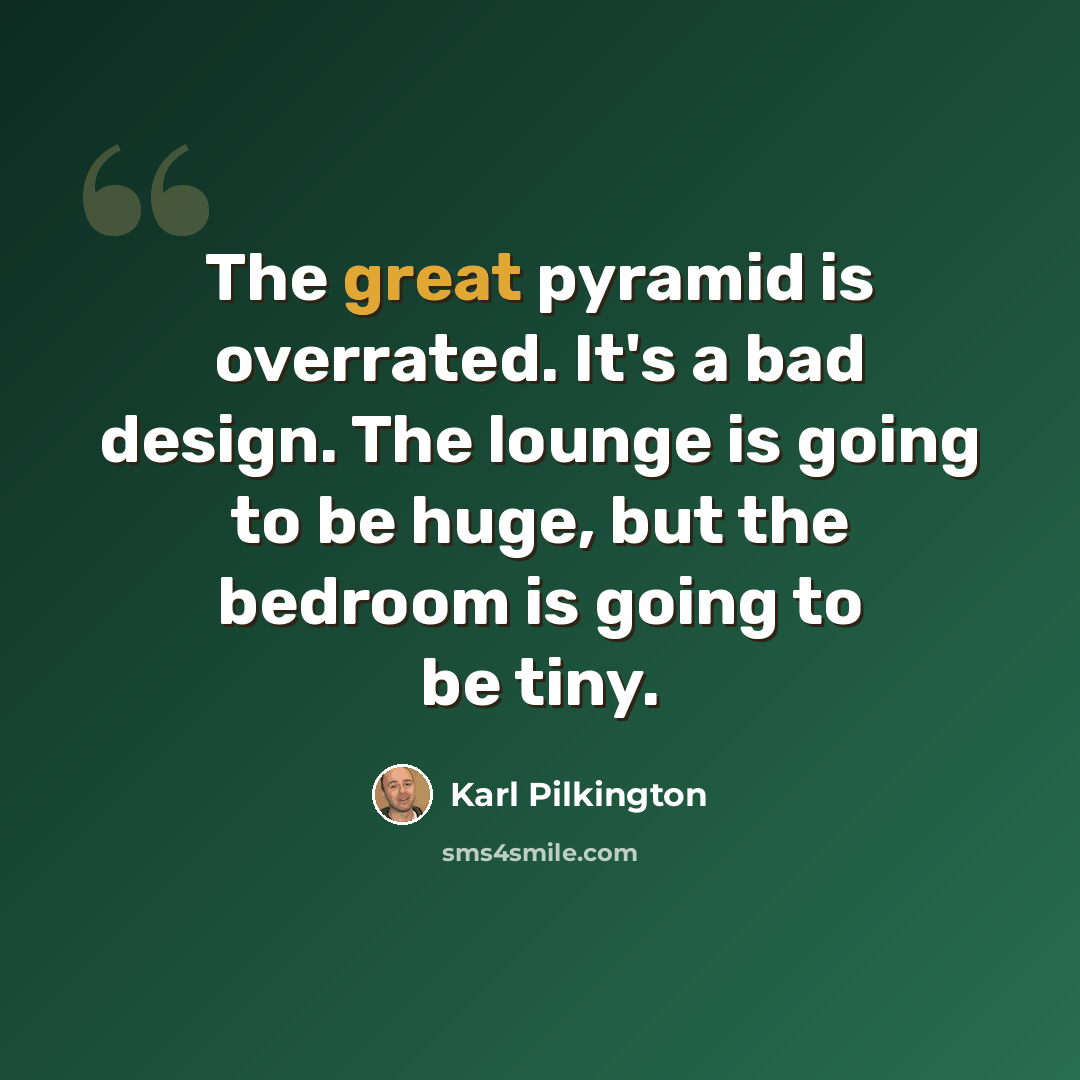 “The great pyramid is overrated. It's a bad design. The lounge is going to be huge, but the bedroom is going to be tiny.” quote by Karl Pilkington
