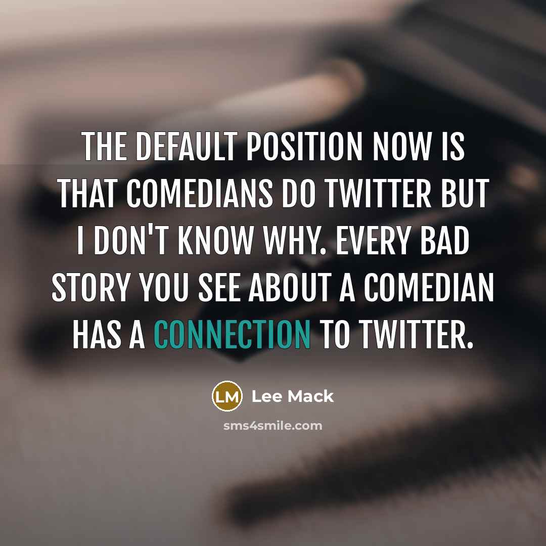 “The default position now is that comedians do Twitter but I don't know why. Every bad story you see about a comedian has a connection to Twitter.” quote by Lee Mack