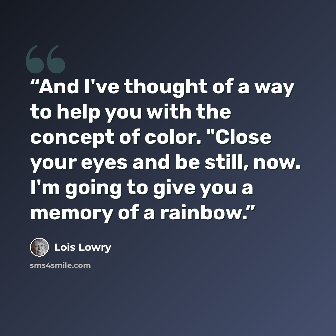 “And I've thought of a way to help you with the concept of color. "Close your eyes and be still, now. I'm going to give you a memory of a rainbow.” quote by Lois Lowry