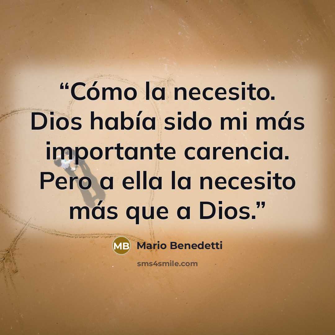 “Cómo la necesito. Dios había sido mi más importante carencia. Pero a ella la necesito más que a Dios.” quote by Mario benedetti