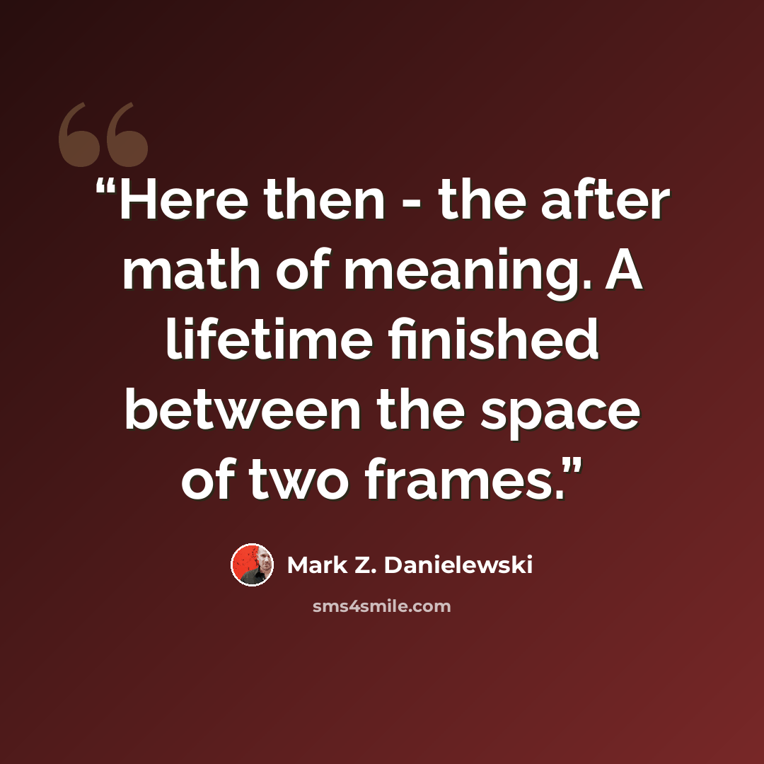 “Here then - the after math of meaning. A lifetime finished between the space of two frames.” quote by Mark Z. Danielewski
