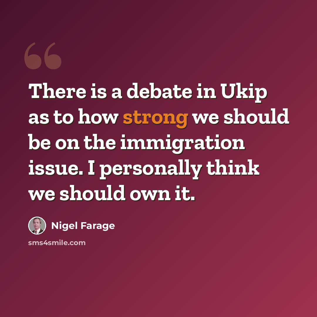 “There is a debate in Ukip as to how strong we should be on the immigration issue. I personally think we should own it.” quote by Nigel Farage