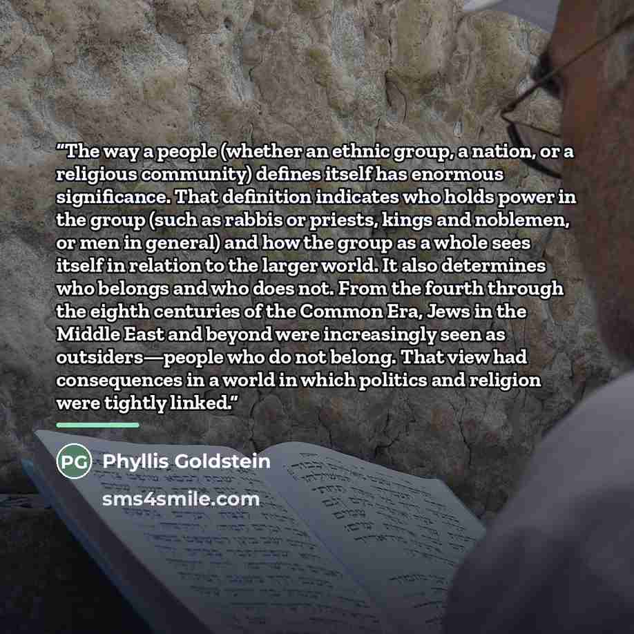 “The way a people (whether an ethnic group, a nation, or a religious community) defines itself has enormous significance. That definition indicates who holds power in the group (such as rabbis or priests, kings and noblemen, or men in general) and how the group as a whole sees itself in relation to…” quote by Phyllis Goldstein