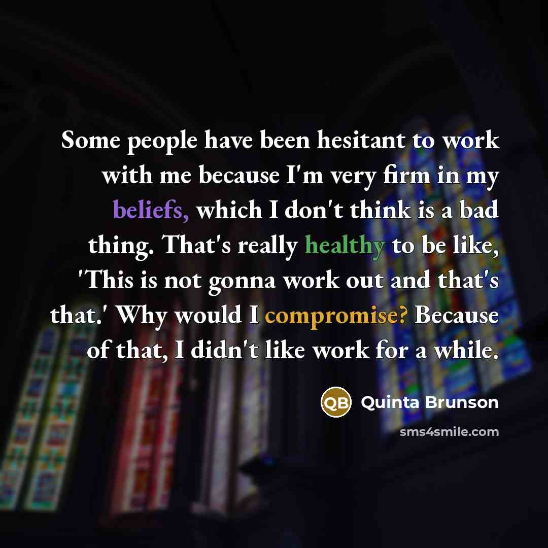 “Some people have been hesitant to work with me because I'm very firm in my beliefs, which I don't think is a bad thing. That's really healthy to be like, 'This is not gonna work out and that's that.' Why would I compromise? Because of that, I didn't like work for a while.” quote by Quinta Brunson