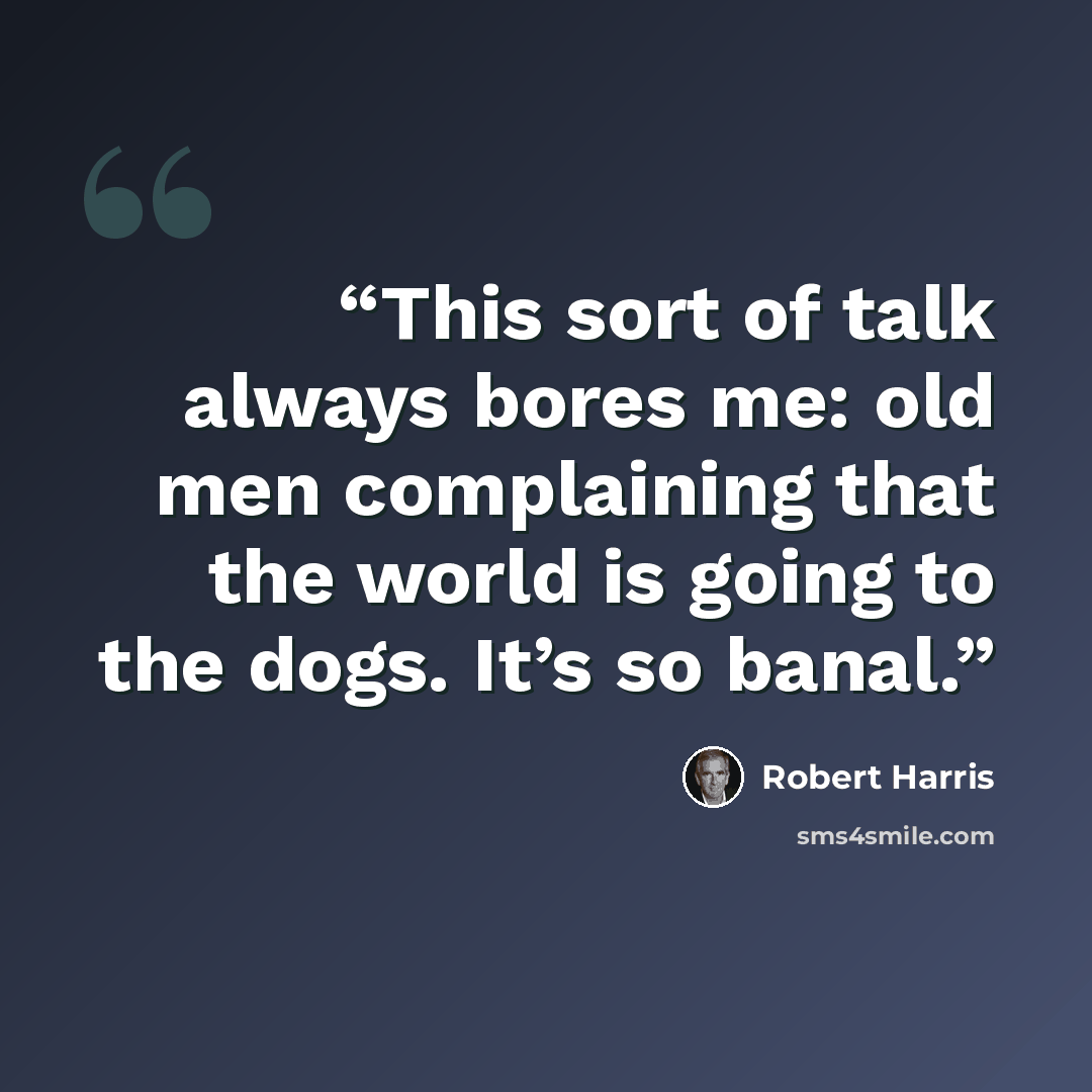 “This sort of talk always bores me: old men complaining that the world is going to the dogs. It’s so banal.” quote by Robert Harris