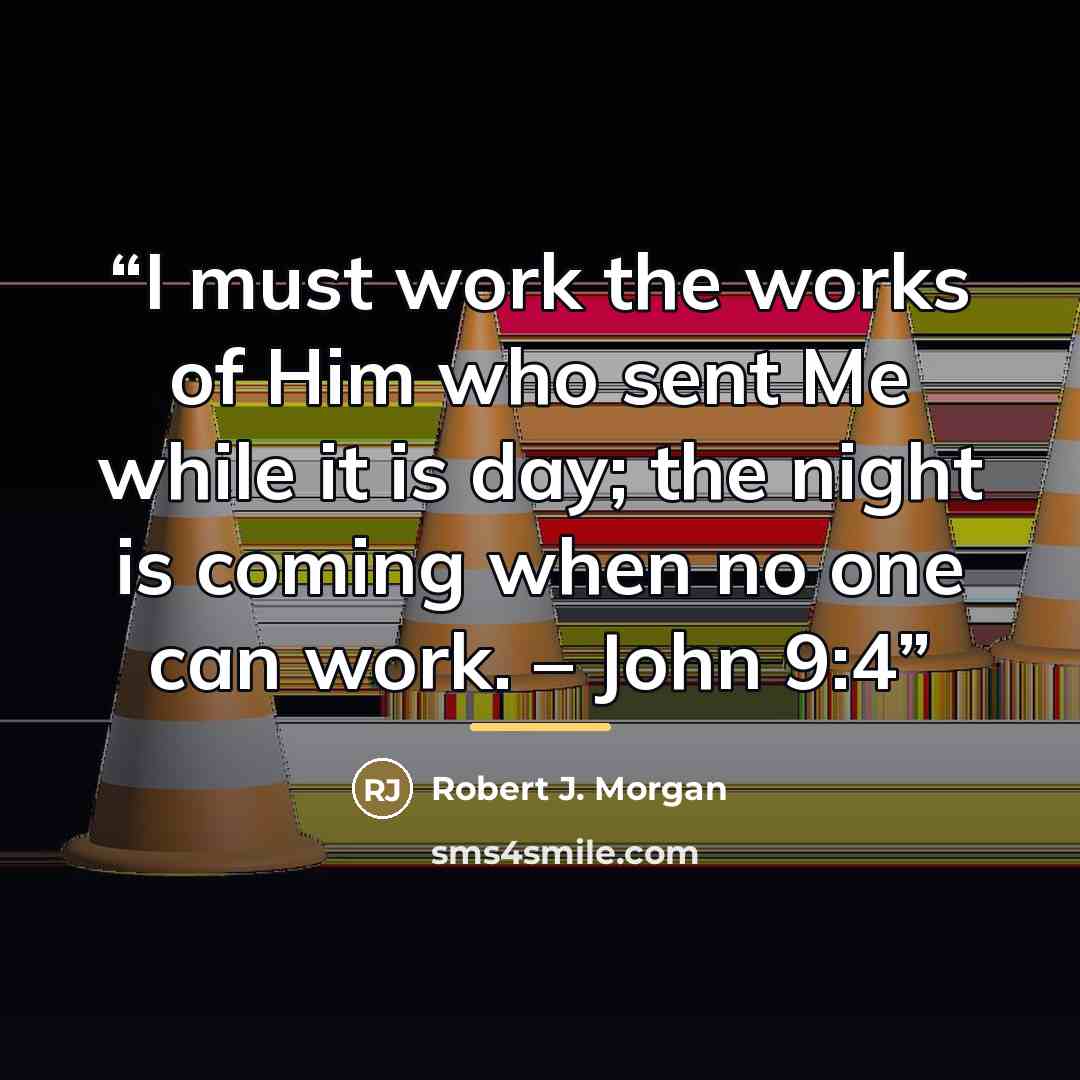 “I must work the works of Him who sent Me while it is day; the night is coming when no one can work. – John 9:4” quote by Robert J. Morgan