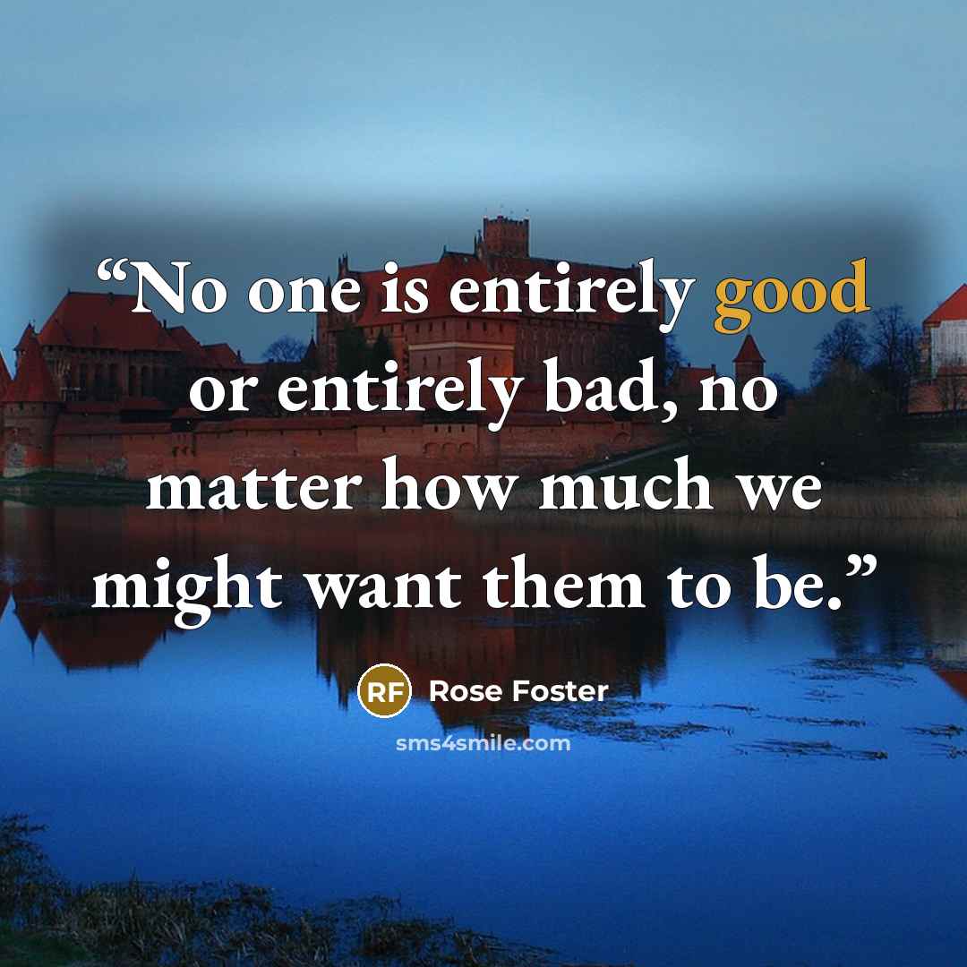 “No one is entirely good or entirely bad, no matter how much we might want them to be.” quote by Rose Foster