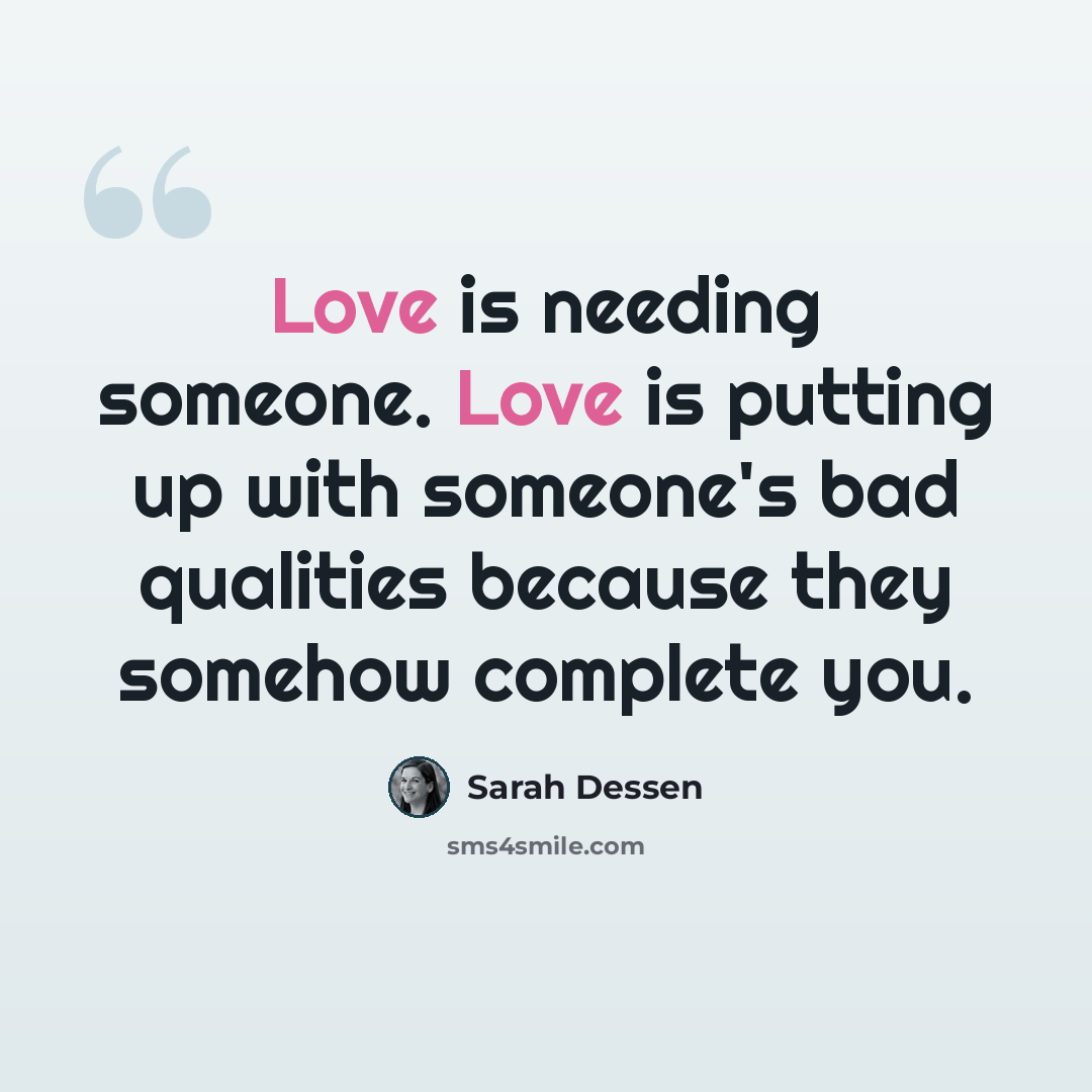 “Love is needing someone. Love is putting up with someone's bad qualities because they somehow complete you.” quote by Sarah Dessen
