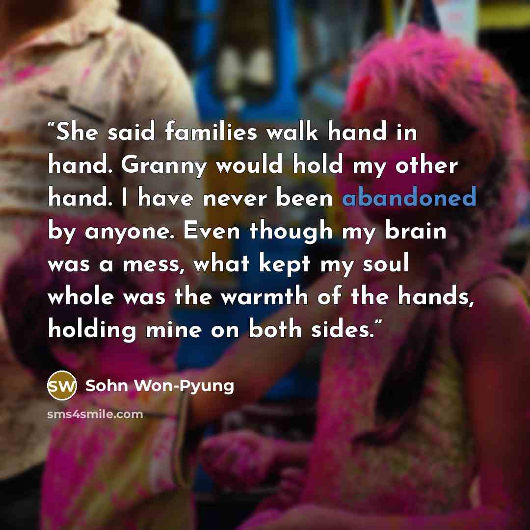 “She said families walk hand in hand. Granny would hold my other hand. I have never been abandoned by anyone. Even though my brain was a mess, what kept my soul whole was the warmth of the hands, holding mine on both sides.” quote by Sohn Won-Pyung