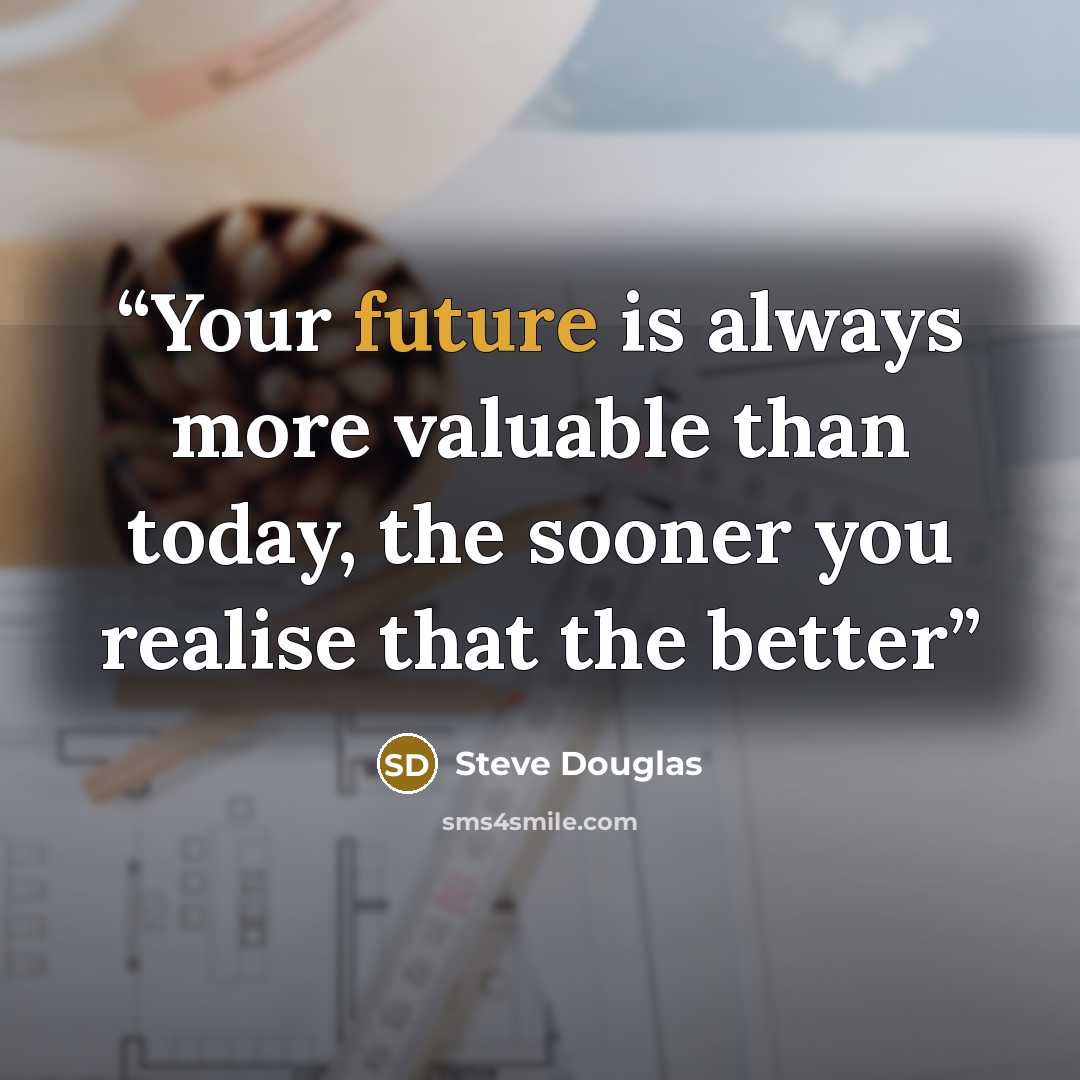“Your future is always more valuable than today, the sooner you realise that the better” quote by Steve Douglas