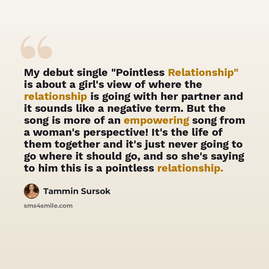 “My debut single "Pointless Relationship" is about a girl's view of where the relationship is going with her partner and it sounds like a negative term. But the song is more of an empowering song from a woman's perspective! It's the life of them together and it's just never going to go where it…” quote by Tammin Sursok