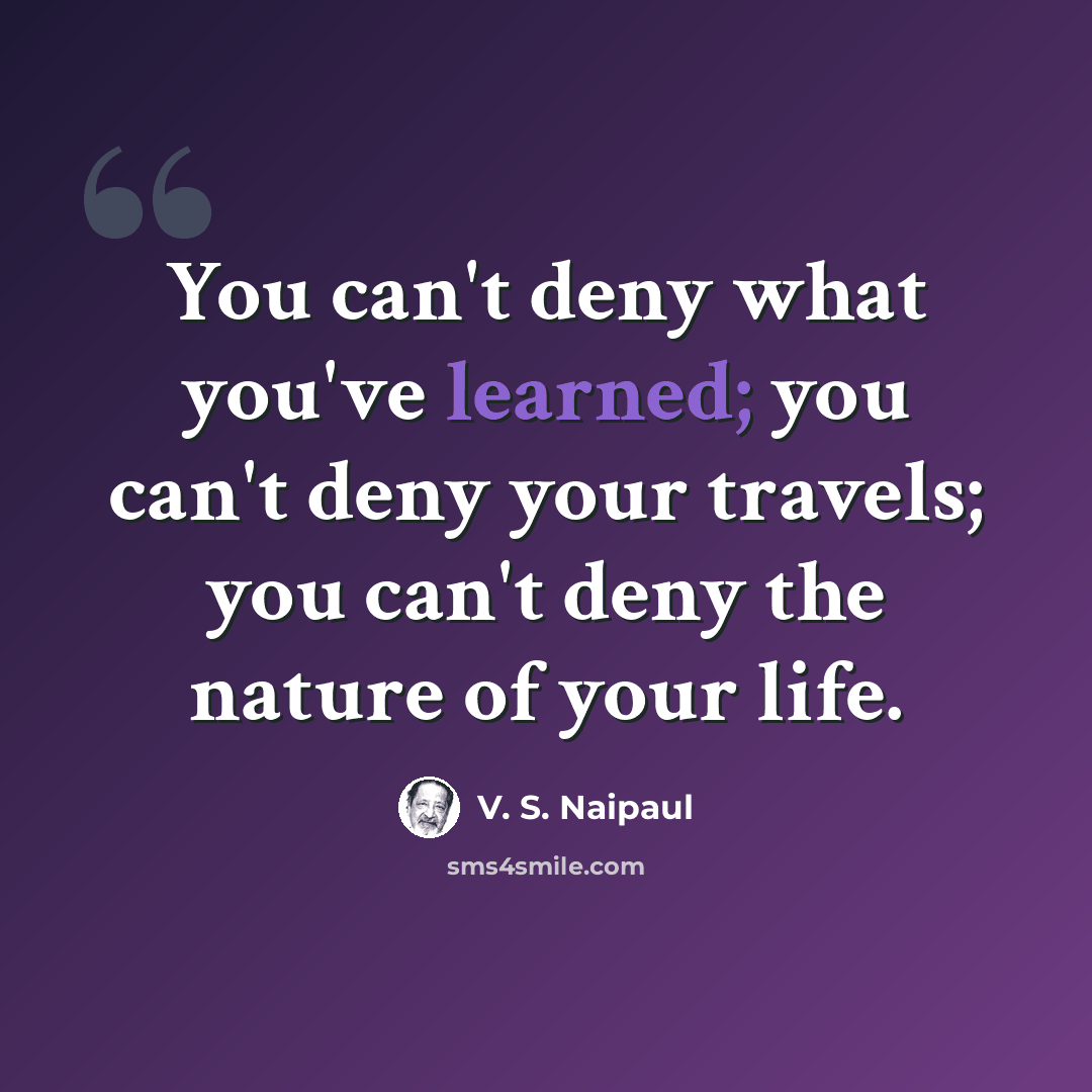 “You can't deny what you've learned; you can't deny your travels; you can't deny the nature of your life.” quote by V. S. Naipaul