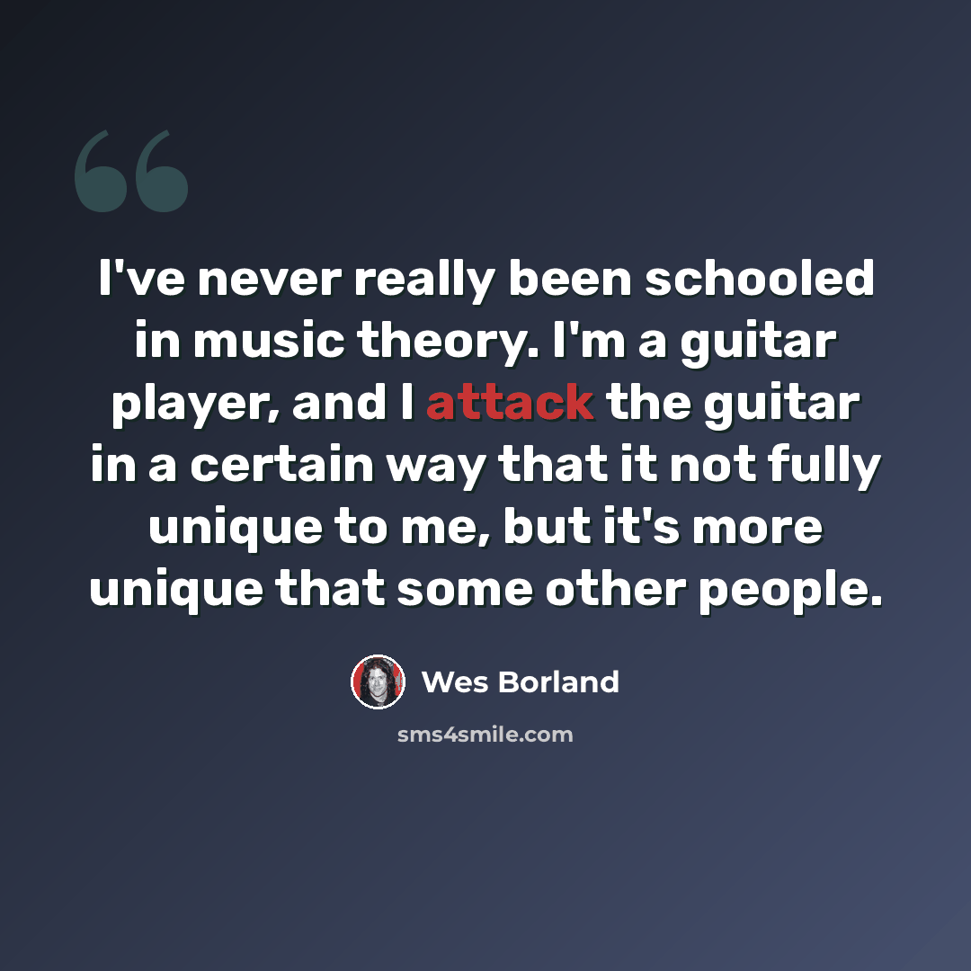 “I've never really been schooled in music theory. I'm a guitar player, and I attack the guitar in a certain way that it not fully unique to me, but it's more unique that some other people.” quote by Wes Borland