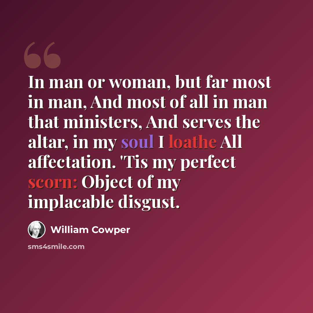 “In man or woman, but far most in man, And most of all in man that ministers, And serves the altar, in my soul I loathe All affectation. 'Tis my perfect scorn: Object of my implacable disgust.” quote by William Cowper