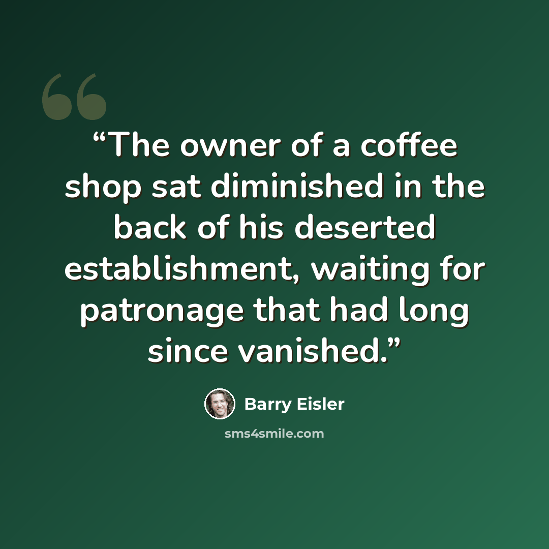 “The owner of a coffee shop sat diminished in the back of his deserted establishment, waiting for patronage that had long since vanished.” quote by Barry Eisler