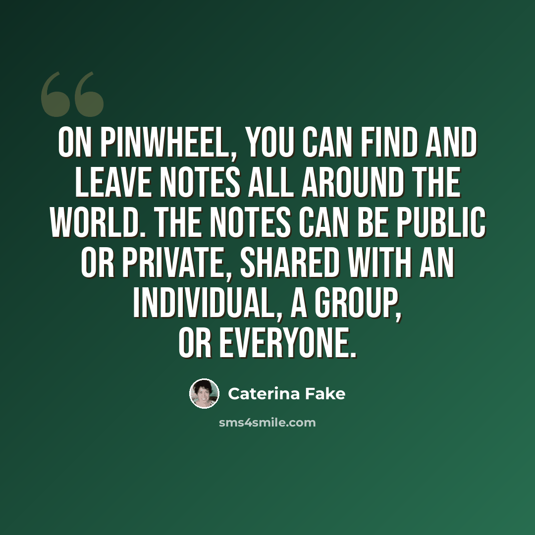 “On Pinwheel, you can find and leave notes all around the world. The notes can be public or private, shared with an individual, a group, or everyone.” quote by Caterina Fake