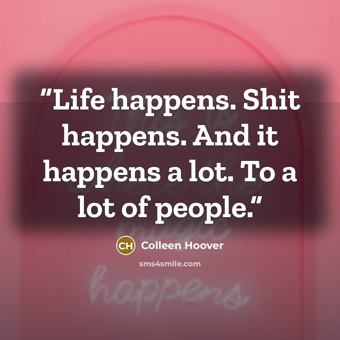 “Life happens. Shit happens. And it happens a lot. To a lot of people.” quote by Colleen Hoover
