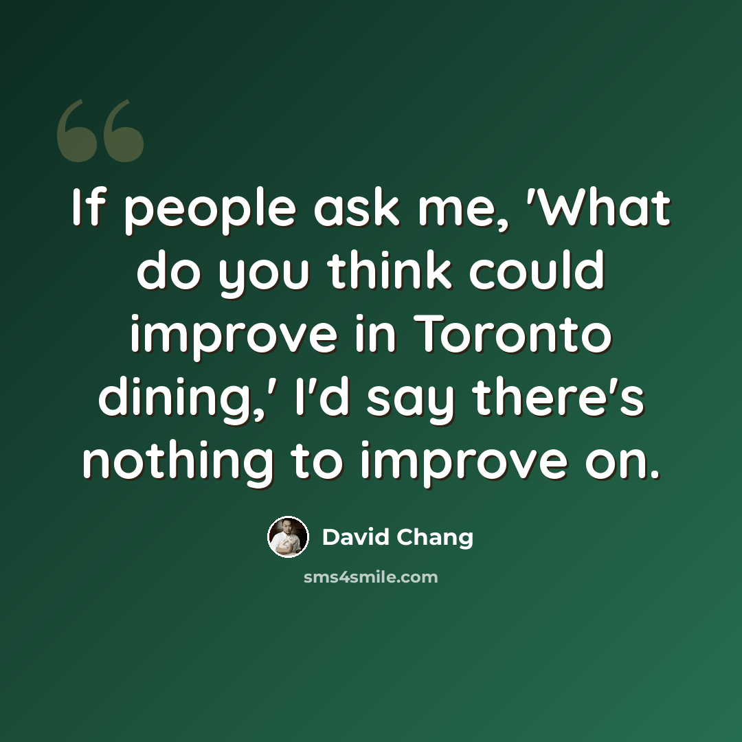 “If people ask me, 'What do you think could improve in Toronto dining,' I'd say there's nothing to improve on.” quote by David Chang