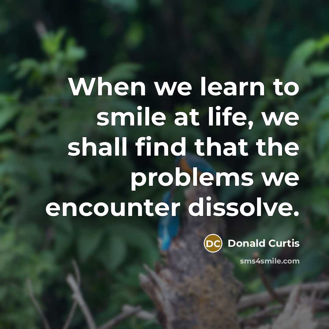 “When we learn to smile at life, we shall find that the problems we encounter dissolve.” quote by Donald Curtis