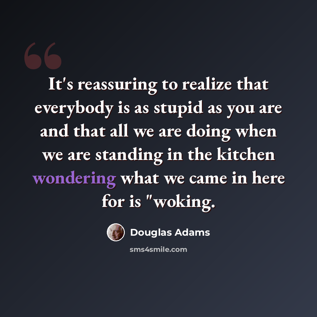 “It's reassuring to realize that everybody is as stupid as you are and that all we are doing when we are standing in the kitchen wondering what we came in here for is "woking.” quote by Douglas Adams