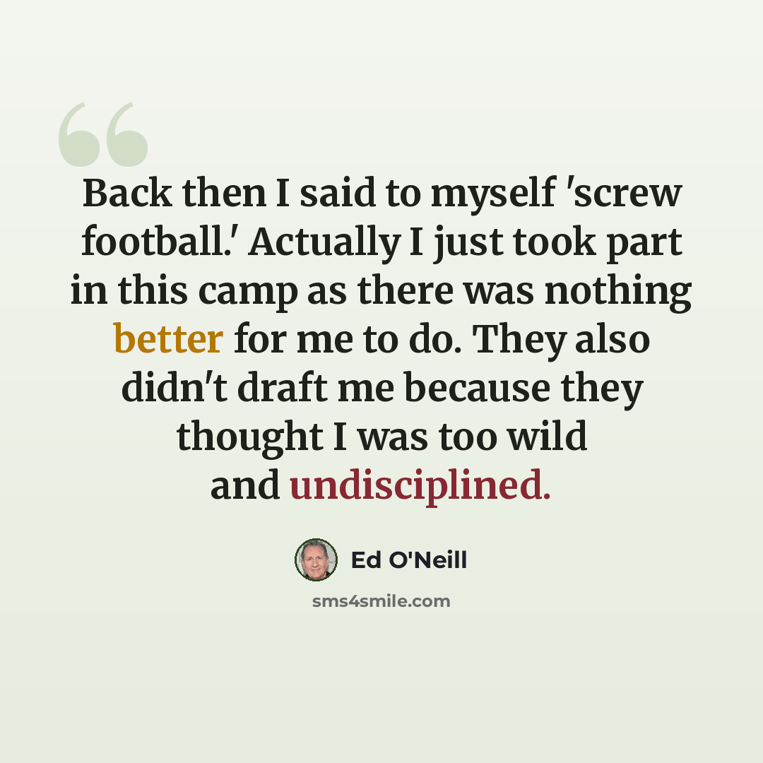 “Back then I said to myself 'screw football.' Actually I just took part in this camp as there was nothing better for me to do. They also didn't draft me because they thought I was too wild and undisciplined.” quote by Ed O'Neill