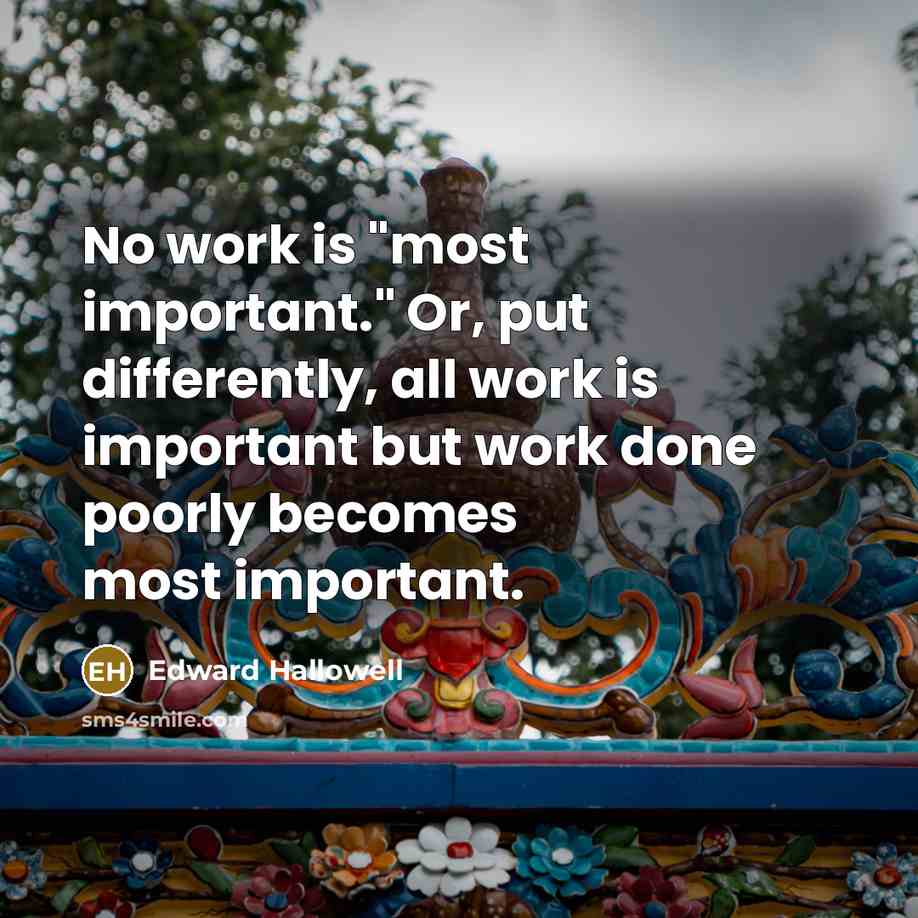 “No work is "most important." Or, put differently, all work is important but work done poorly becomes most important.” quote by Edward Hallowell