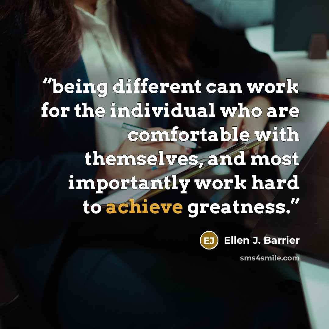 “being different can work for the individual who are comfortable with themselves, and most importantly work hard to achieve greatness.” quote by Ellen J. Barrier