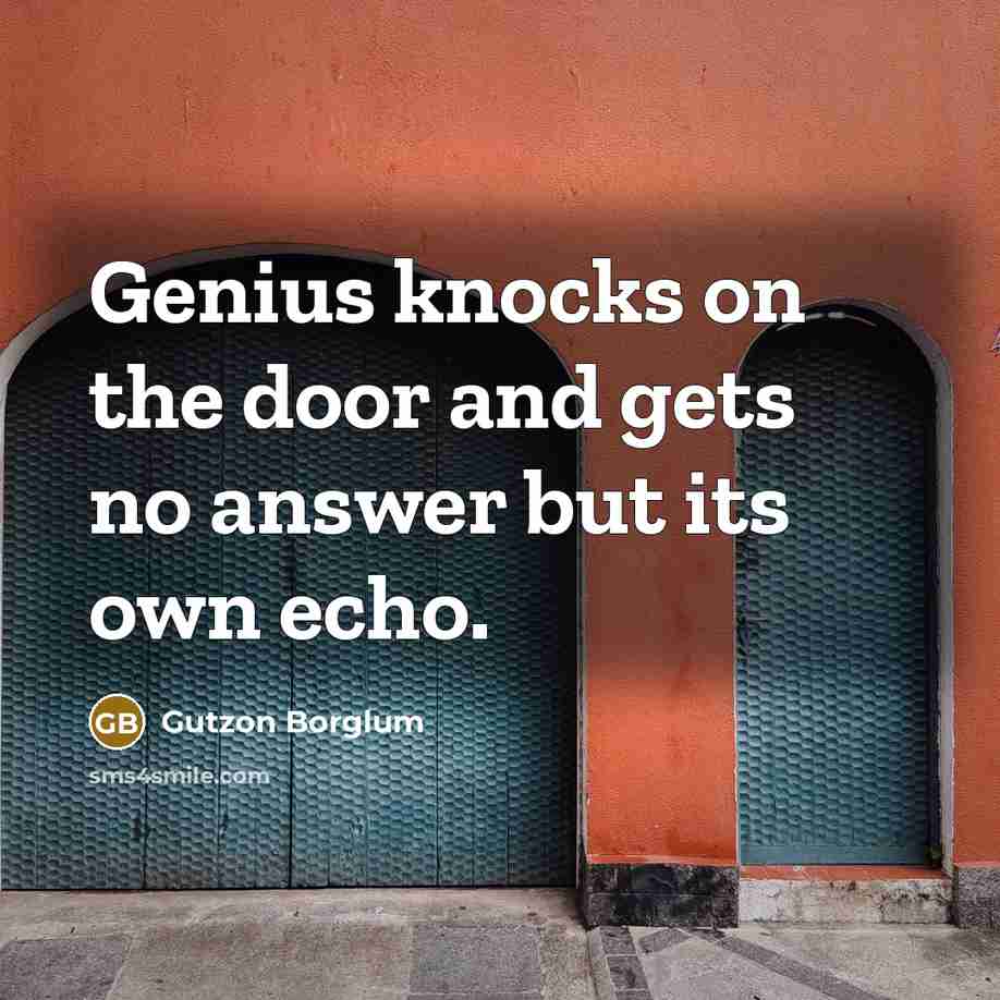 “Genius knocks on the door and gets no answer but its own echo.” quote by Gutzon Borglum