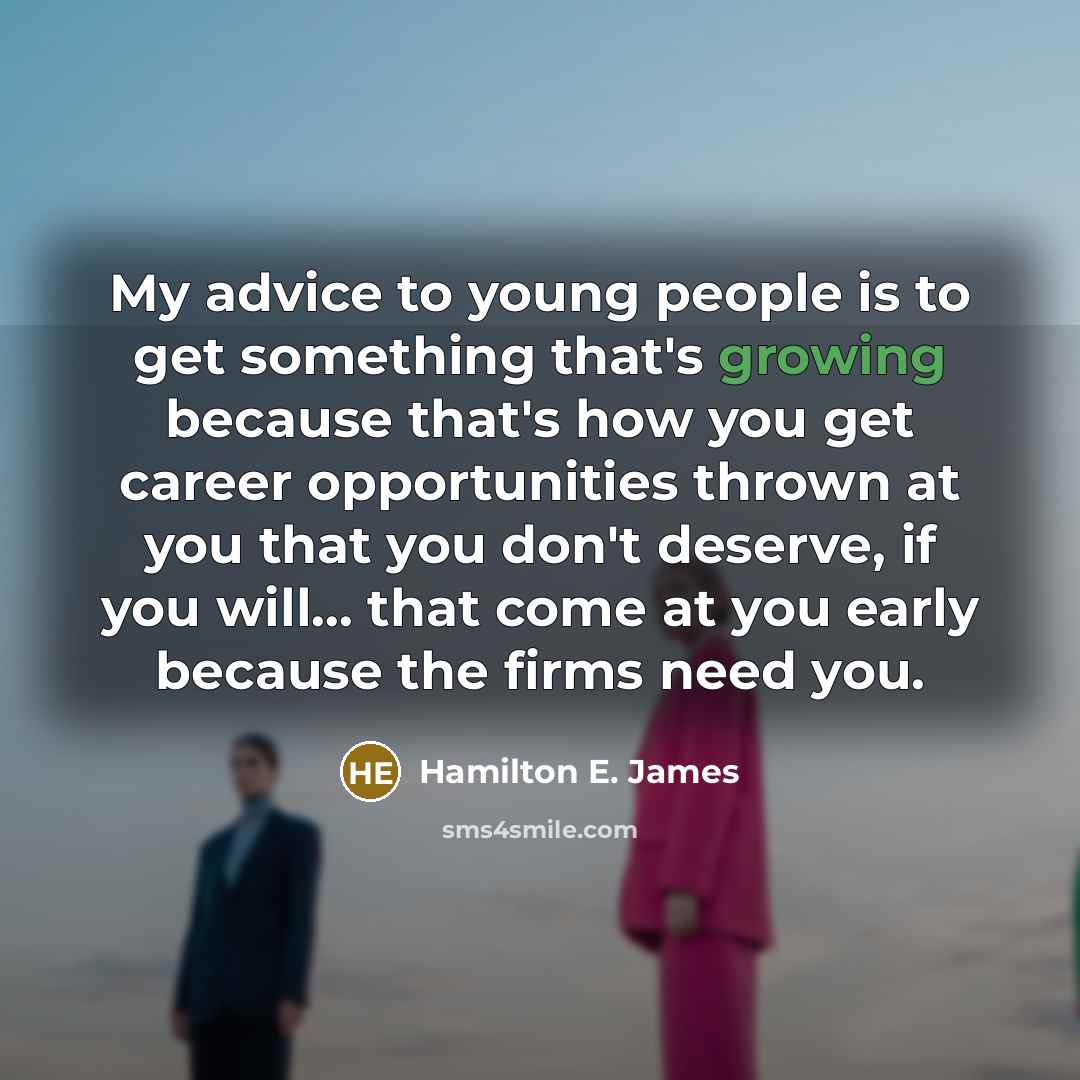 “My advice to young people is to get something that's growing because that's how you get career opportunities thrown at you that you don't deserve, if you will... that come at you early because the firms need you.” quote by Hamilton E. James