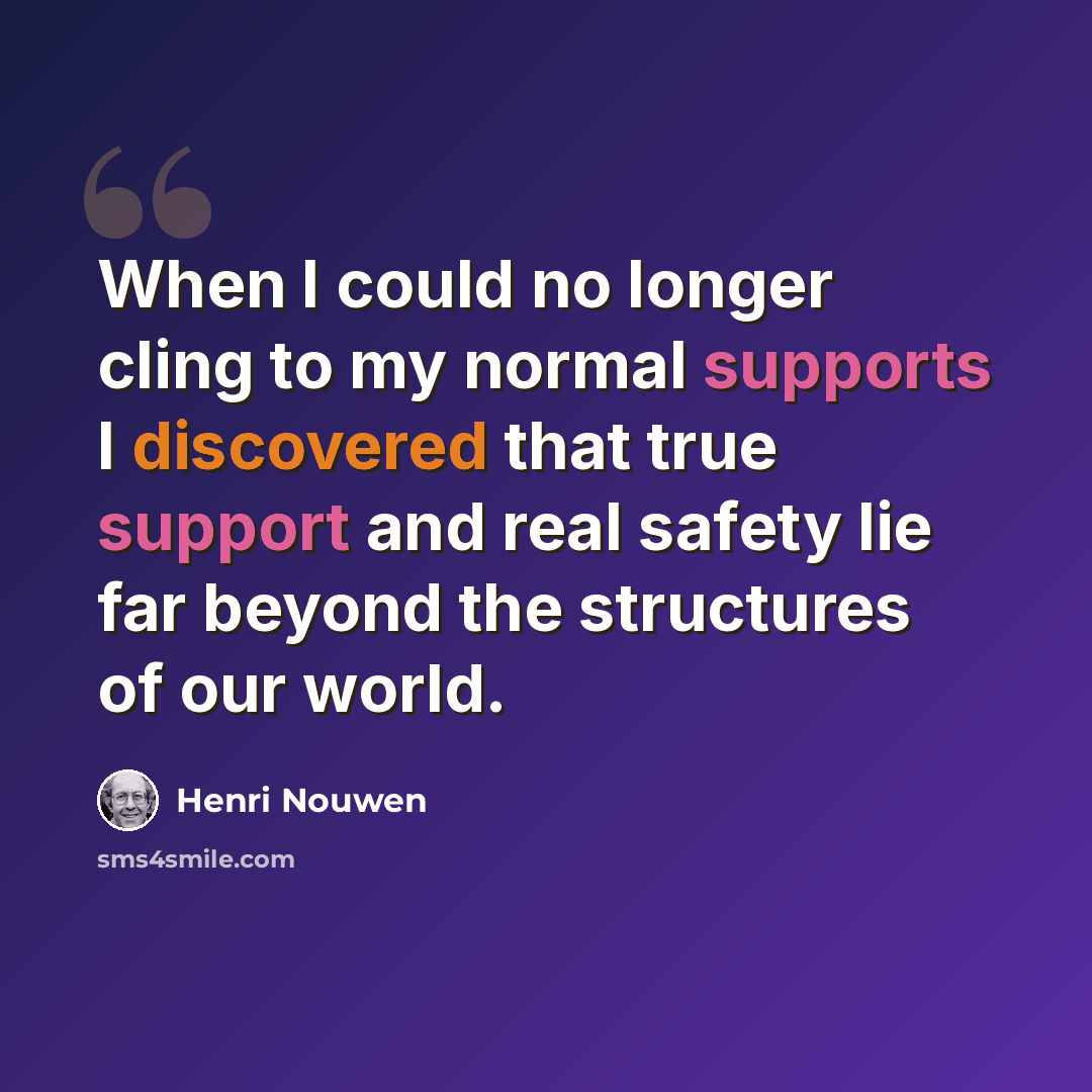 “When I could no longer cling to my normal supports I discovered that true support and real safety lie far beyond the structures of our world.” quote by Henri Nouwen