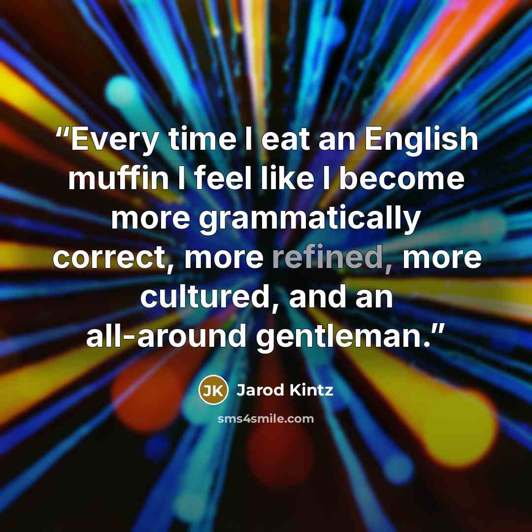 “Every time I eat an English muffin I feel like I become more grammatically correct, more refined, more cultured, and an all-around gentleman.” quote by Jarod Kintz