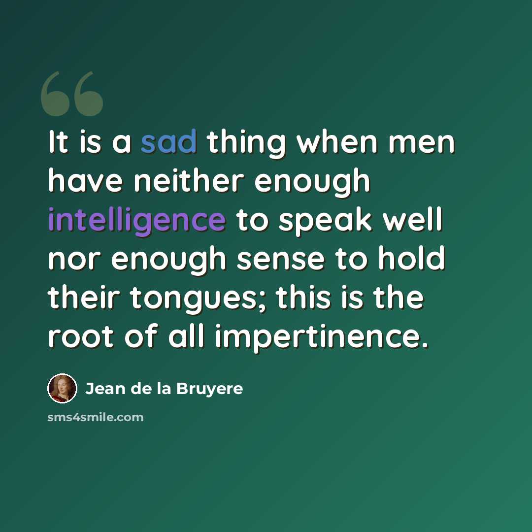 “It is a sad thing when men have neither enough intelligence to speak well nor enough sense to hold their tongues; this is the root of all impertinence.” quote by Jean de la Bruyere