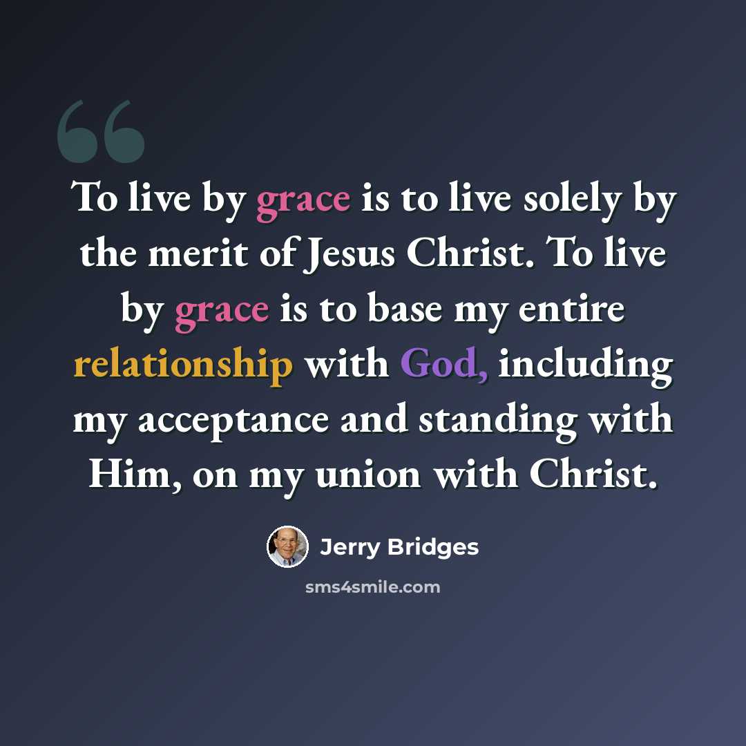“To live by grace is to live solely by the merit of Jesus Christ. To live by grace is to base my entire relationship with God, including my acceptance and standing with Him, on my union with Christ.” quote by Jerry Bridges