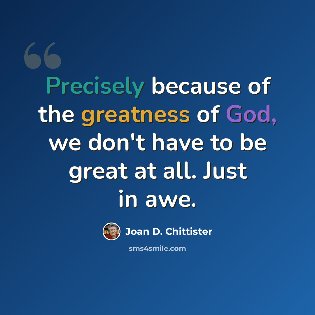 “Precisely because of the greatness of God, we don't have to be great at all. Just in awe.” quote by Joan D. Chittister