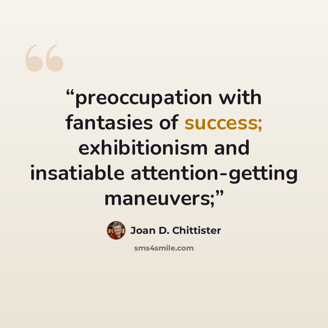 “preoccupation with fantasies of success; exhibitionism and insatiable attention-getting maneuvers;” quote by Joan D. Chittister