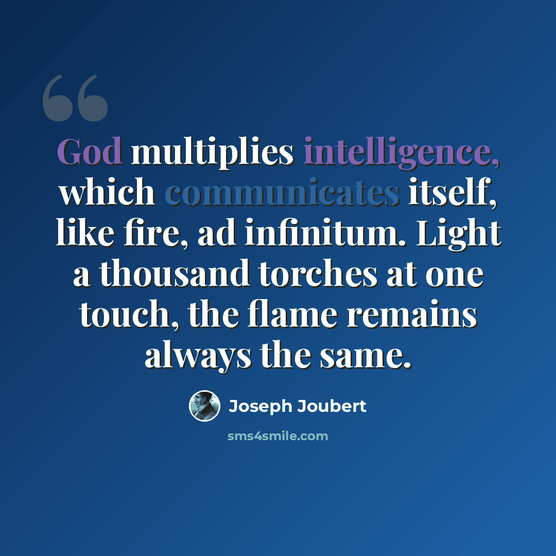 “God multiplies intelligence, which communicates itself, like fire, ad infinitum. Light a thousand torches at one touch, the flame remains always the same.” quote by Joseph Joubert