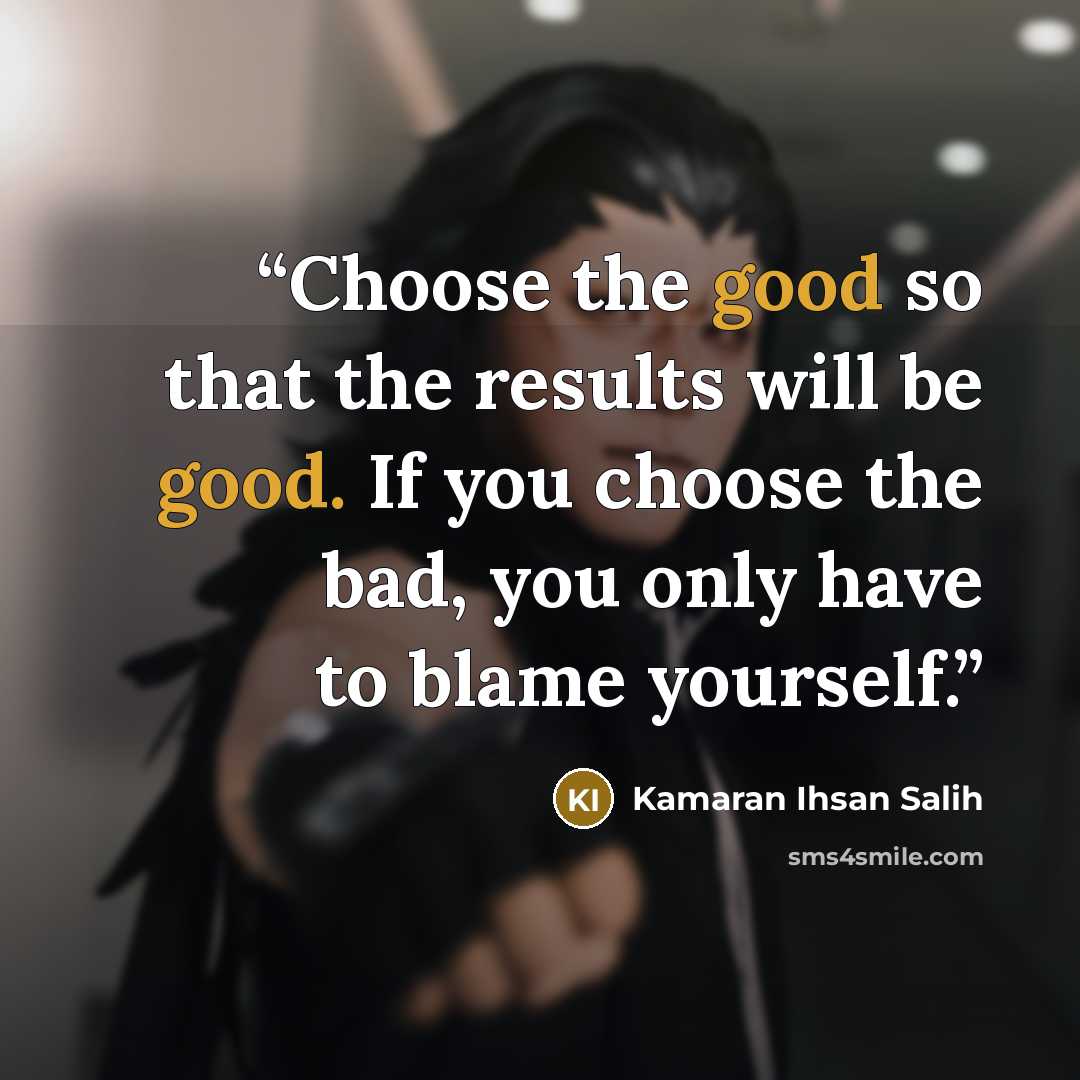 “Choose the good so that the results will be good. If you choose the bad, you only have to blame yourself.” quote by Kamaran Ihsan Salih