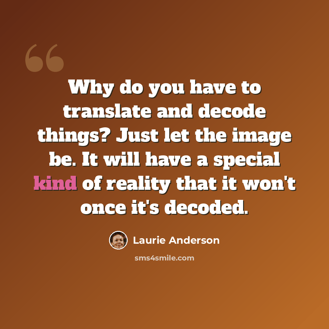 “Why do you have to translate and decode things? Just let the image be. It will have a special kind of reality that it won't once it's decoded.” quote by Laurie Anderson