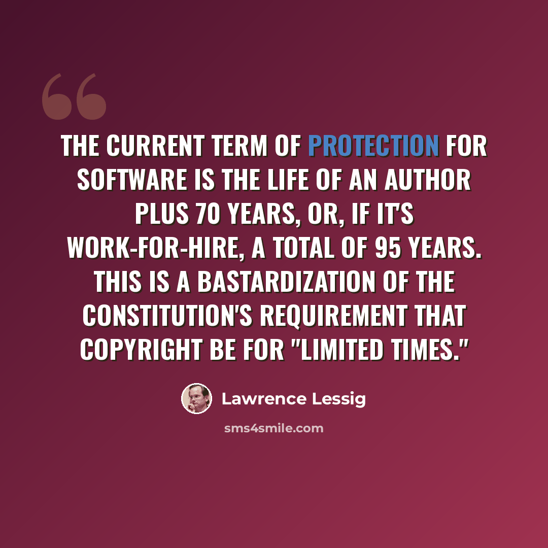 “The current term of protection for software is the life of an author plus 70 years, or, if it's work-for-hire, a total of 95 years. This is a bastardization of the Constitution's requirement that copyright be for "limited times."” quote by Lawrence Lessig