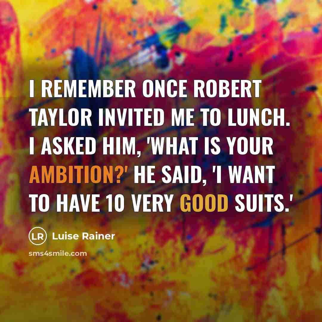 “I remember once Robert Taylor invited me to lunch. I asked him, 'What is your ambition?' He said, 'I want to have 10 very good suits.'” quote by Luise Rainer