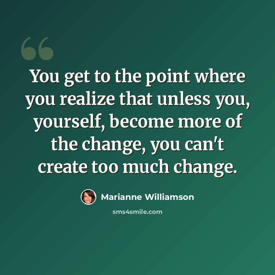 “You get to the point where you realize that unless you, yourself, become more of the change, you can't create too much change.” quote by Marianne Williamson