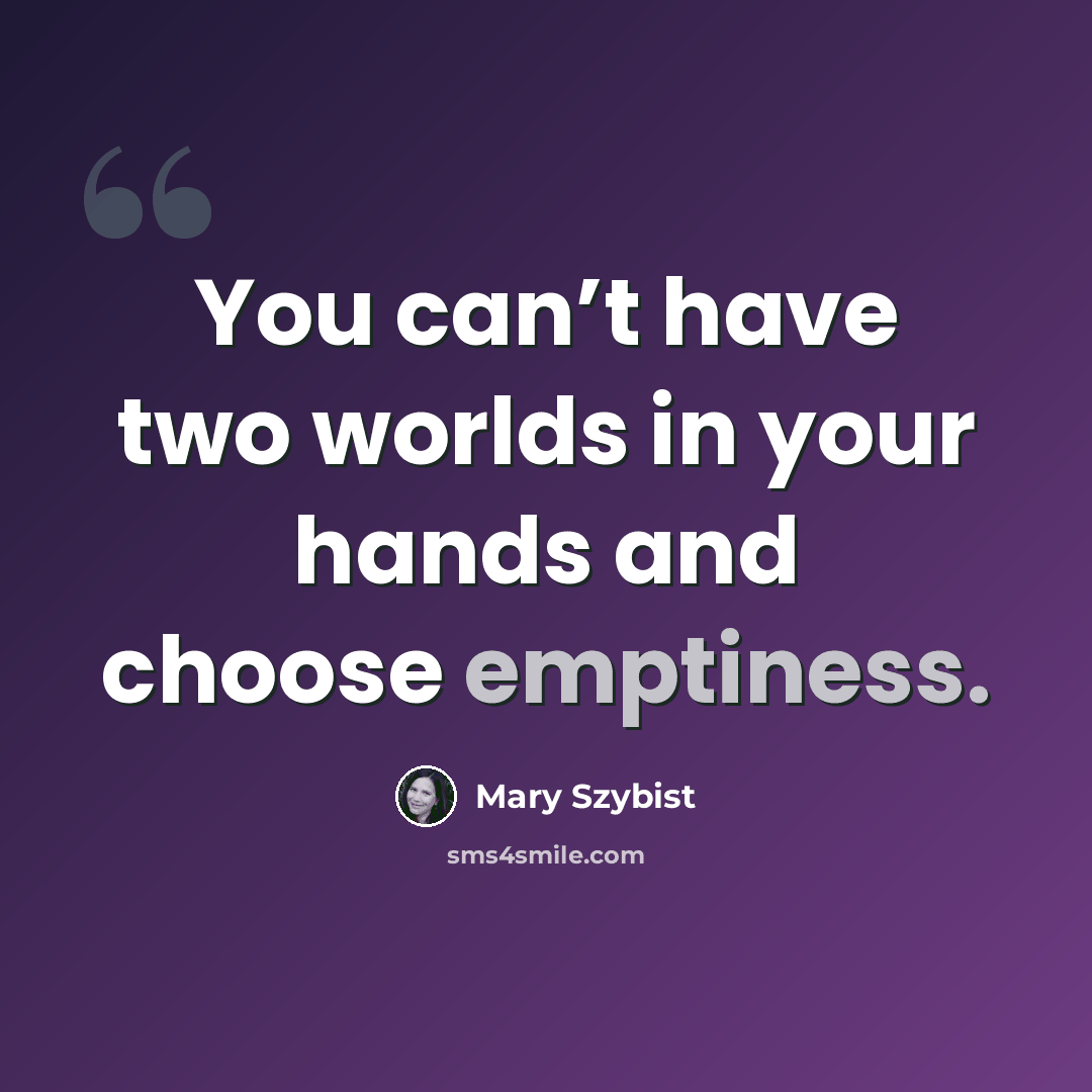 “You can’t have two worlds in your hands and choose emptiness.” quote by Mary Szybist